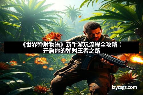 《世界弹射物语》新手游玩流程全攻略：开启你的弹射王者之路