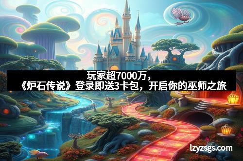玩家超7000万，《炉石传说》登录即送3卡包，开启你的巫师之旅
