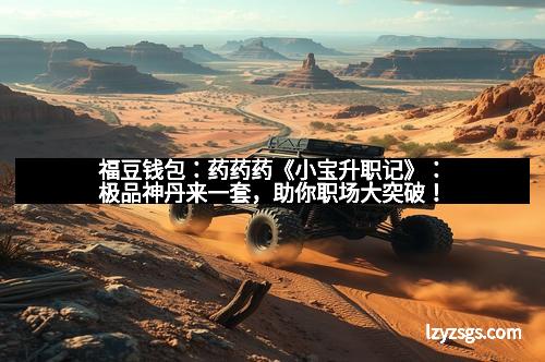 福豆钱包：药药药《小宝升职记》：极品神丹来一套，助你职场大突破！